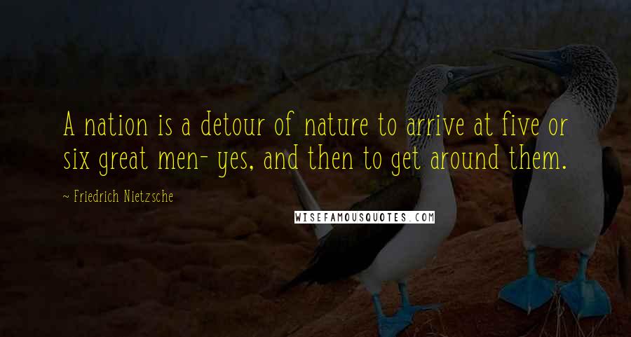 Friedrich Nietzsche Quotes: A nation is a detour of nature to arrive at five or six great men- yes, and then to get around them.