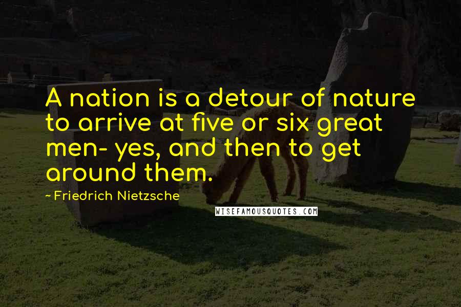 Friedrich Nietzsche Quotes: A nation is a detour of nature to arrive at five or six great men- yes, and then to get around them.