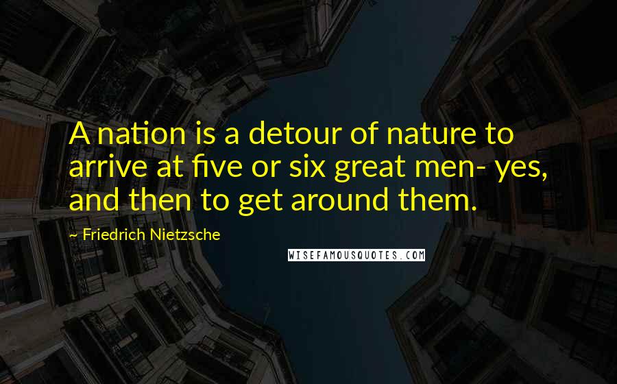 Friedrich Nietzsche Quotes: A nation is a detour of nature to arrive at five or six great men- yes, and then to get around them.