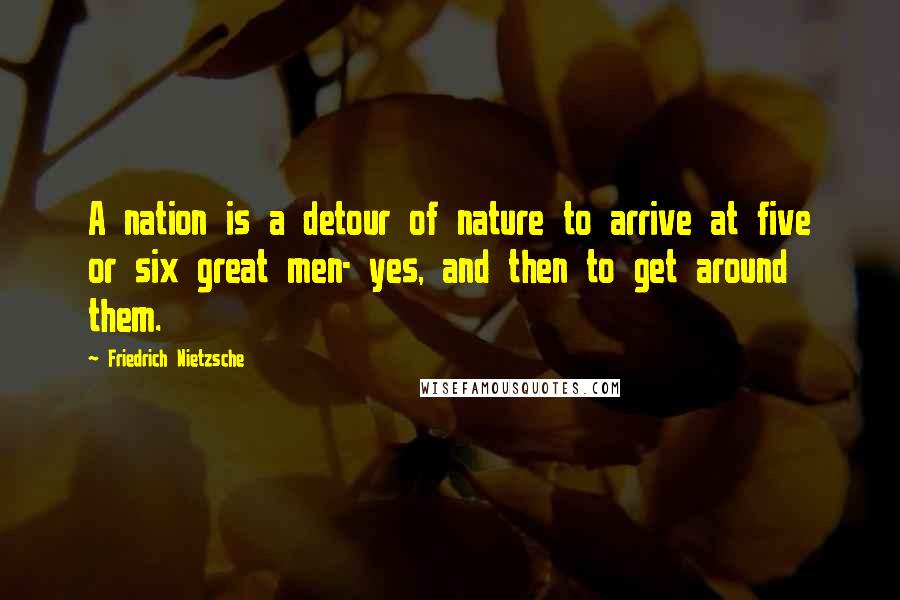 Friedrich Nietzsche Quotes: A nation is a detour of nature to arrive at five or six great men- yes, and then to get around them.