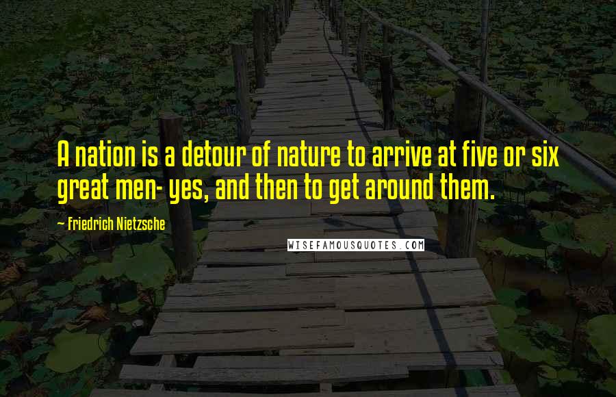 Friedrich Nietzsche Quotes: A nation is a detour of nature to arrive at five or six great men- yes, and then to get around them.