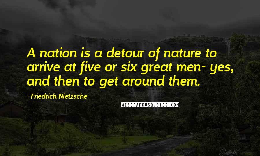 Friedrich Nietzsche Quotes: A nation is a detour of nature to arrive at five or six great men- yes, and then to get around them.