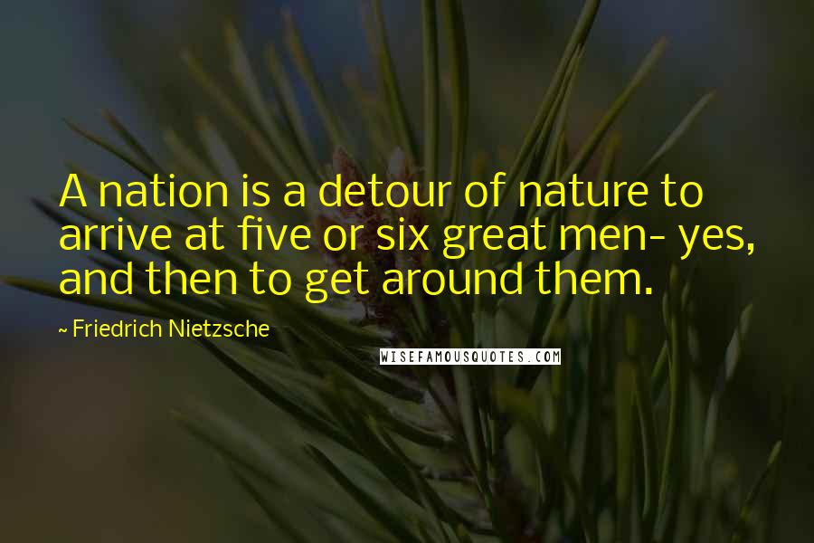 Friedrich Nietzsche Quotes: A nation is a detour of nature to arrive at five or six great men- yes, and then to get around them.