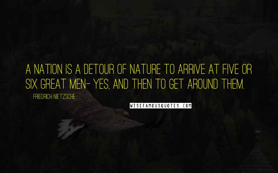 Friedrich Nietzsche Quotes: A nation is a detour of nature to arrive at five or six great men- yes, and then to get around them.