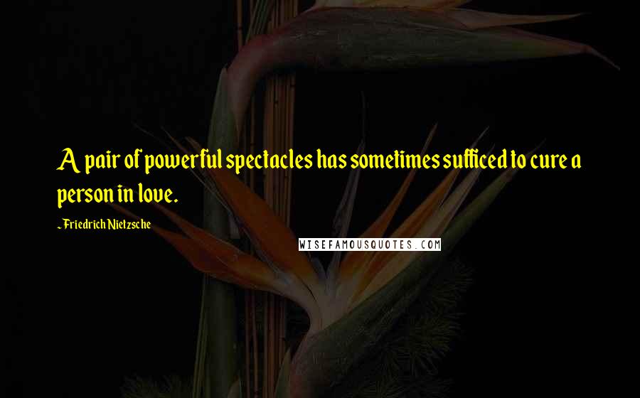 Friedrich Nietzsche Quotes: A pair of powerful spectacles has sometimes sufficed to cure a person in love.