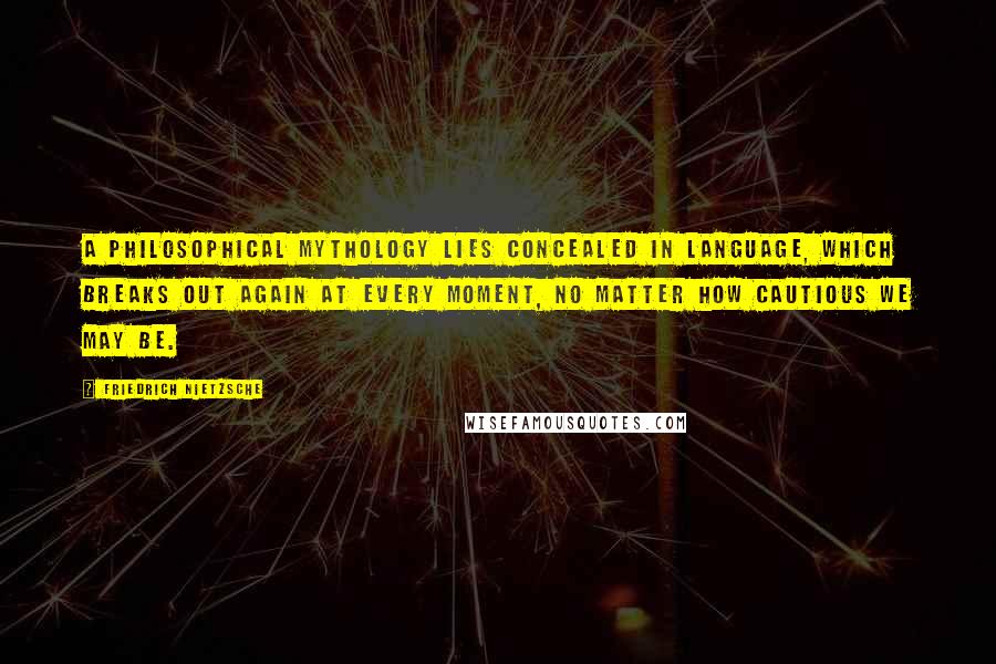 Friedrich Nietzsche Quotes: A philosophical mythology lies concealed in language, which breaks out again at every moment, no matter how cautious we may be.