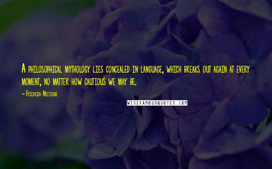 Friedrich Nietzsche Quotes: A philosophical mythology lies concealed in language, which breaks out again at every moment, no matter how cautious we may be.