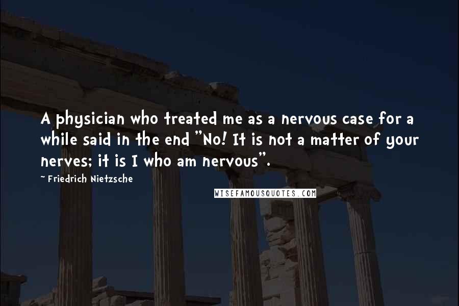 Friedrich Nietzsche Quotes: A physician who treated me as a nervous case for a while said in the end "No! It is not a matter of your nerves; it is I who am nervous".