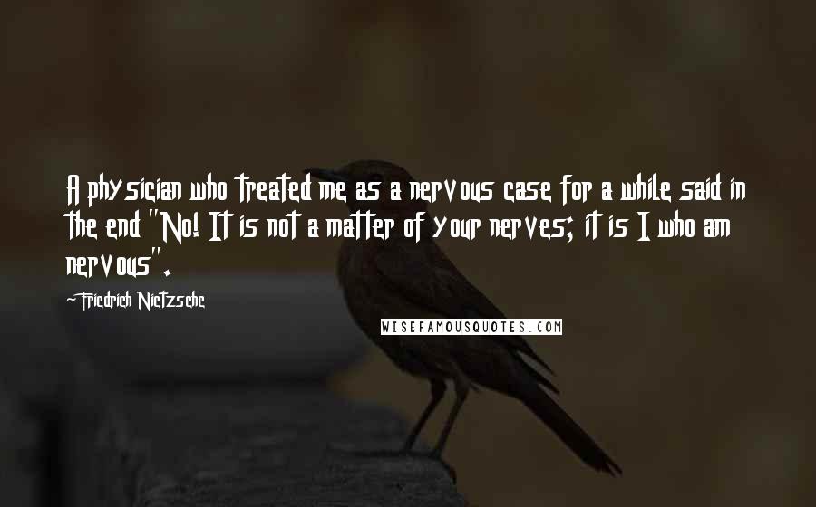 Friedrich Nietzsche Quotes: A physician who treated me as a nervous case for a while said in the end "No! It is not a matter of your nerves; it is I who am nervous".