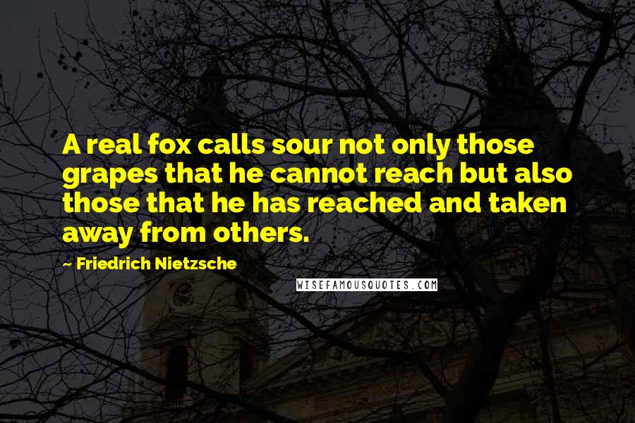 Friedrich Nietzsche Quotes: A real fox calls sour not only those grapes that he cannot reach but also those that he has reached and taken away from others.