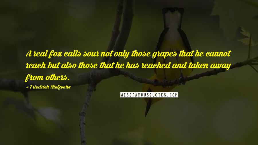 Friedrich Nietzsche Quotes: A real fox calls sour not only those grapes that he cannot reach but also those that he has reached and taken away from others.