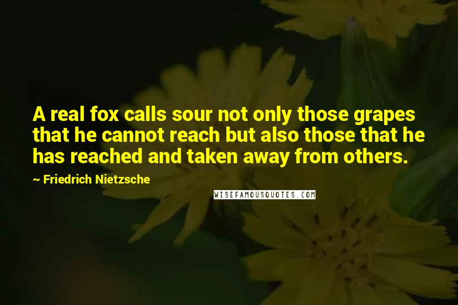 Friedrich Nietzsche Quotes: A real fox calls sour not only those grapes that he cannot reach but also those that he has reached and taken away from others.