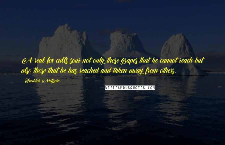 Friedrich Nietzsche Quotes: A real fox calls sour not only those grapes that he cannot reach but also those that he has reached and taken away from others.