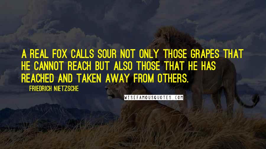 Friedrich Nietzsche Quotes: A real fox calls sour not only those grapes that he cannot reach but also those that he has reached and taken away from others.