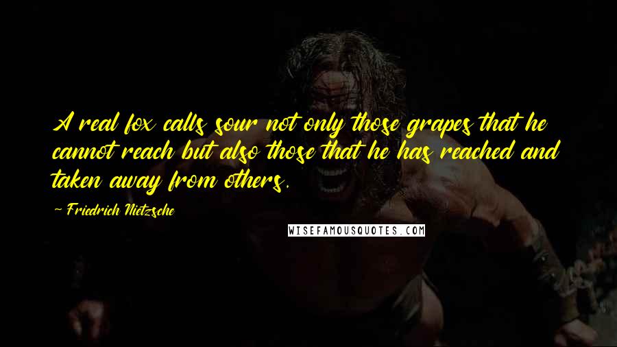 Friedrich Nietzsche Quotes: A real fox calls sour not only those grapes that he cannot reach but also those that he has reached and taken away from others.