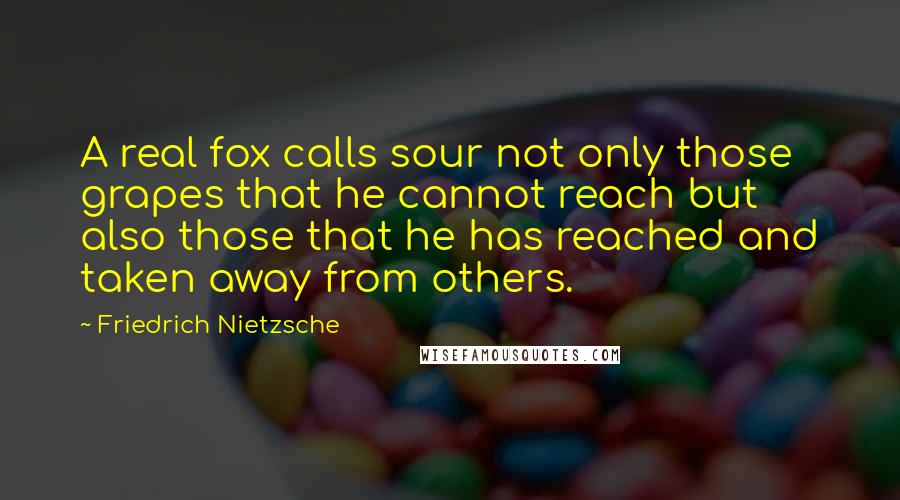 Friedrich Nietzsche Quotes: A real fox calls sour not only those grapes that he cannot reach but also those that he has reached and taken away from others.