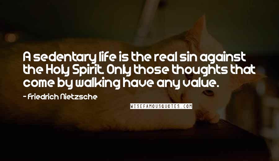 Friedrich Nietzsche Quotes: A sedentary life is the real sin against the Holy Spirit. Only those thoughts that come by walking have any value.