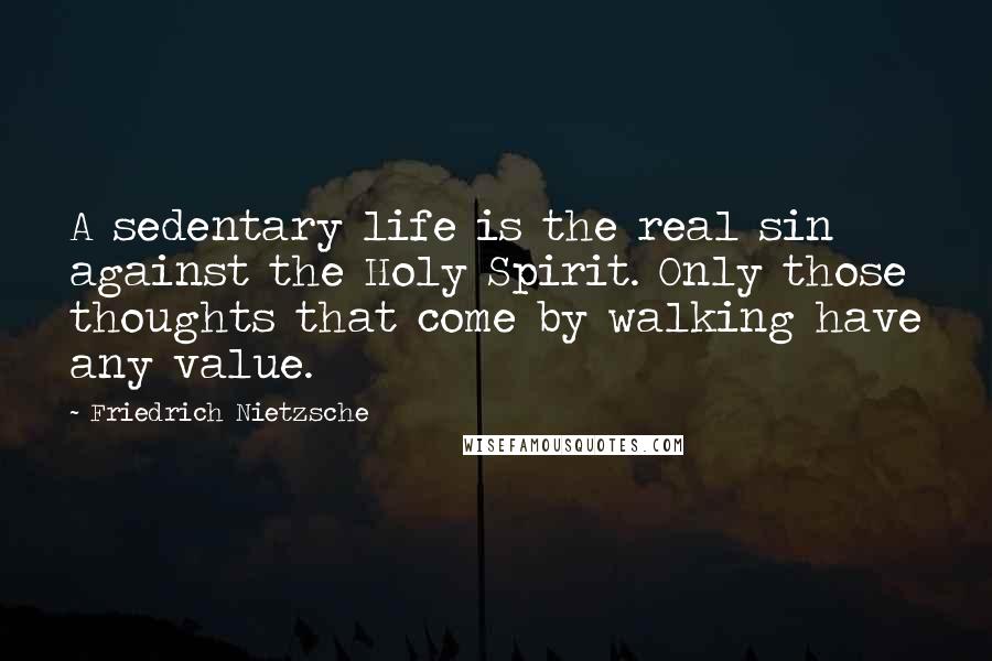 Friedrich Nietzsche Quotes: A sedentary life is the real sin against the Holy Spirit. Only those thoughts that come by walking have any value.