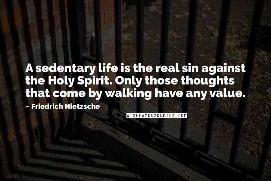 Friedrich Nietzsche Quotes: A sedentary life is the real sin against the Holy Spirit. Only those thoughts that come by walking have any value.