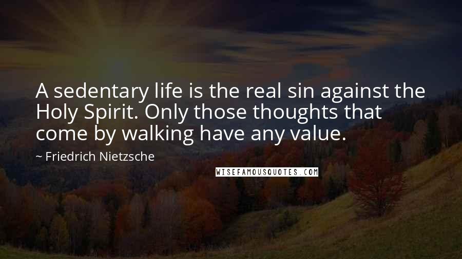 Friedrich Nietzsche Quotes: A sedentary life is the real sin against the Holy Spirit. Only those thoughts that come by walking have any value.