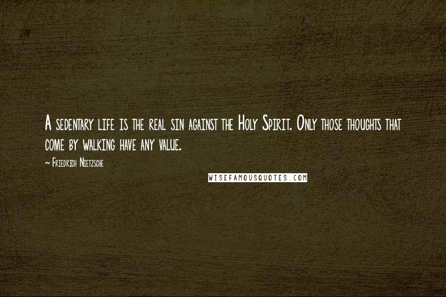 Friedrich Nietzsche Quotes: A sedentary life is the real sin against the Holy Spirit. Only those thoughts that come by walking have any value.