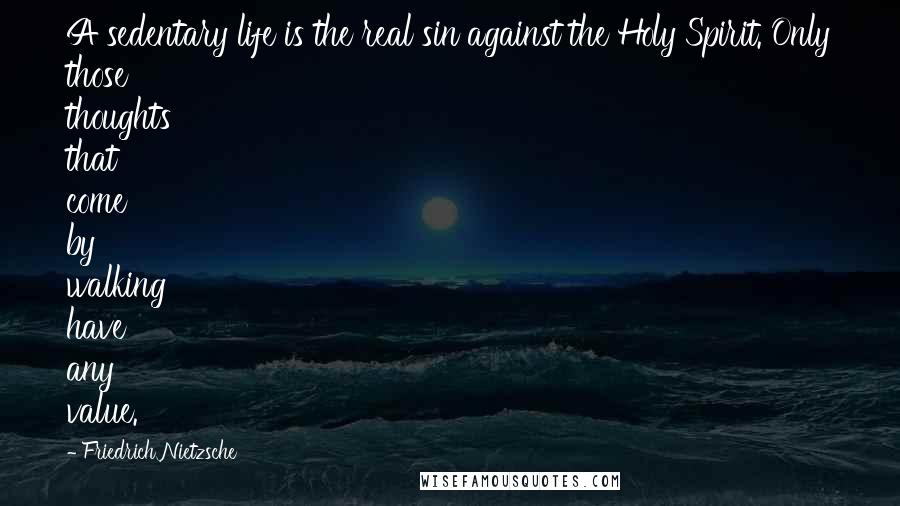 Friedrich Nietzsche Quotes: A sedentary life is the real sin against the Holy Spirit. Only those thoughts that come by walking have any value.