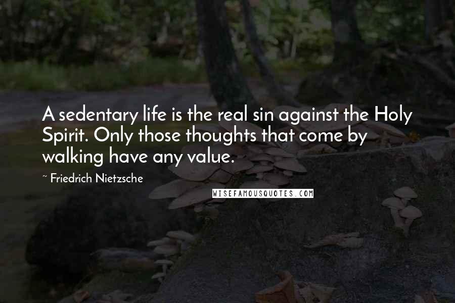 Friedrich Nietzsche Quotes: A sedentary life is the real sin against the Holy Spirit. Only those thoughts that come by walking have any value.