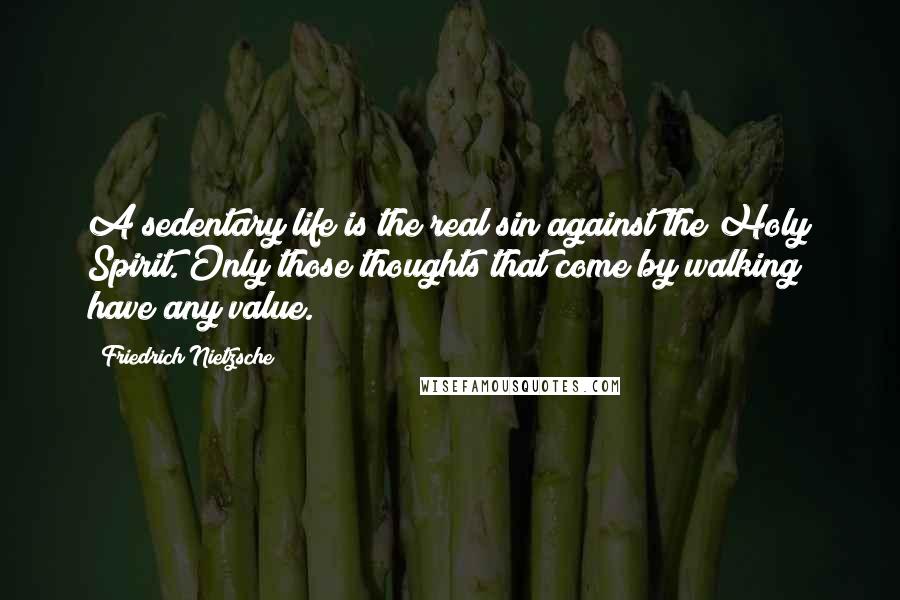 Friedrich Nietzsche Quotes: A sedentary life is the real sin against the Holy Spirit. Only those thoughts that come by walking have any value.