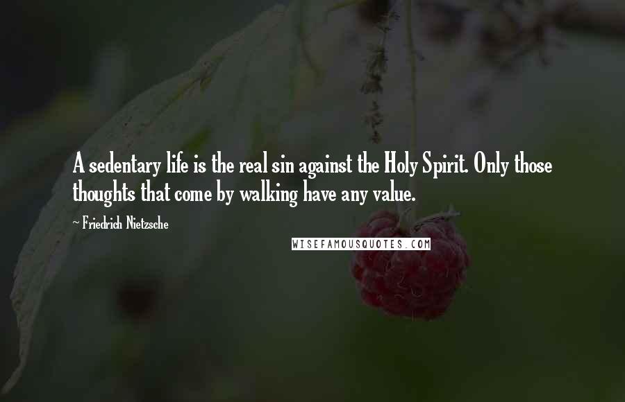 Friedrich Nietzsche Quotes: A sedentary life is the real sin against the Holy Spirit. Only those thoughts that come by walking have any value.