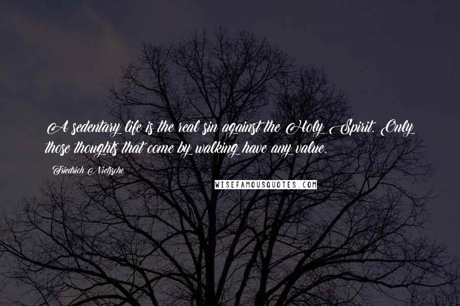 Friedrich Nietzsche Quotes: A sedentary life is the real sin against the Holy Spirit. Only those thoughts that come by walking have any value.