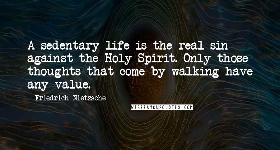 Friedrich Nietzsche Quotes: A sedentary life is the real sin against the Holy Spirit. Only those thoughts that come by walking have any value.