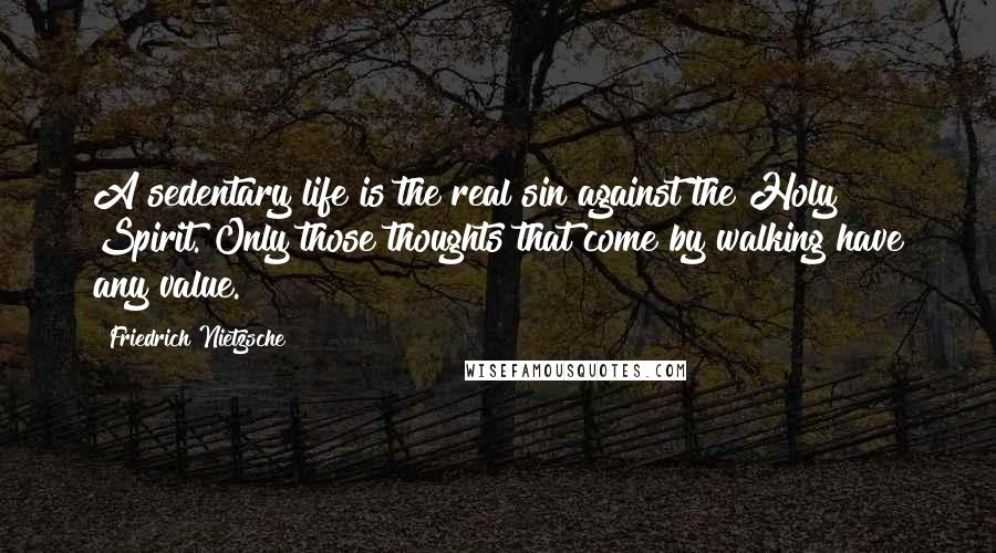 Friedrich Nietzsche Quotes: A sedentary life is the real sin against the Holy Spirit. Only those thoughts that come by walking have any value.