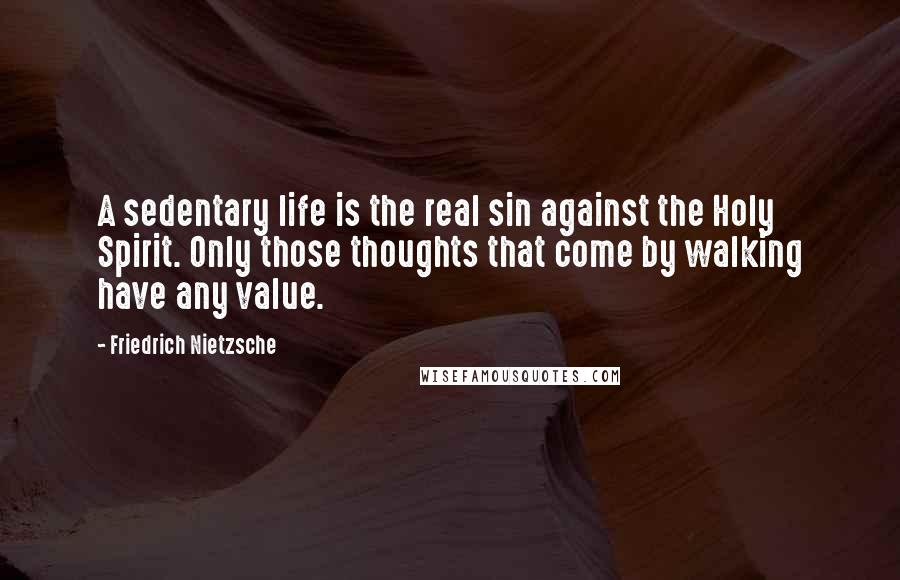 Friedrich Nietzsche Quotes: A sedentary life is the real sin against the Holy Spirit. Only those thoughts that come by walking have any value.
