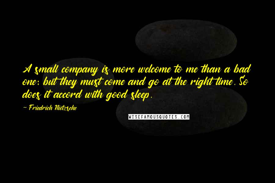 Friedrich Nietzsche Quotes: A small company is more welcome to me than a bad one: but they must come and go at the right time. So does it accord with good sleep.