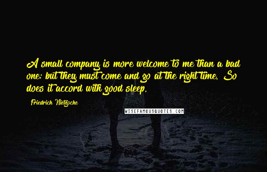 Friedrich Nietzsche Quotes: A small company is more welcome to me than a bad one: but they must come and go at the right time. So does it accord with good sleep.