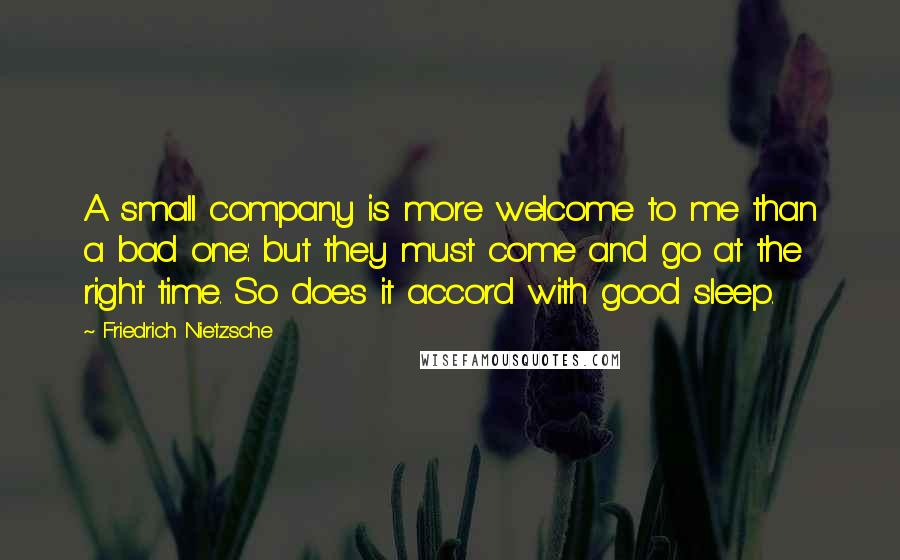 Friedrich Nietzsche Quotes: A small company is more welcome to me than a bad one: but they must come and go at the right time. So does it accord with good sleep.