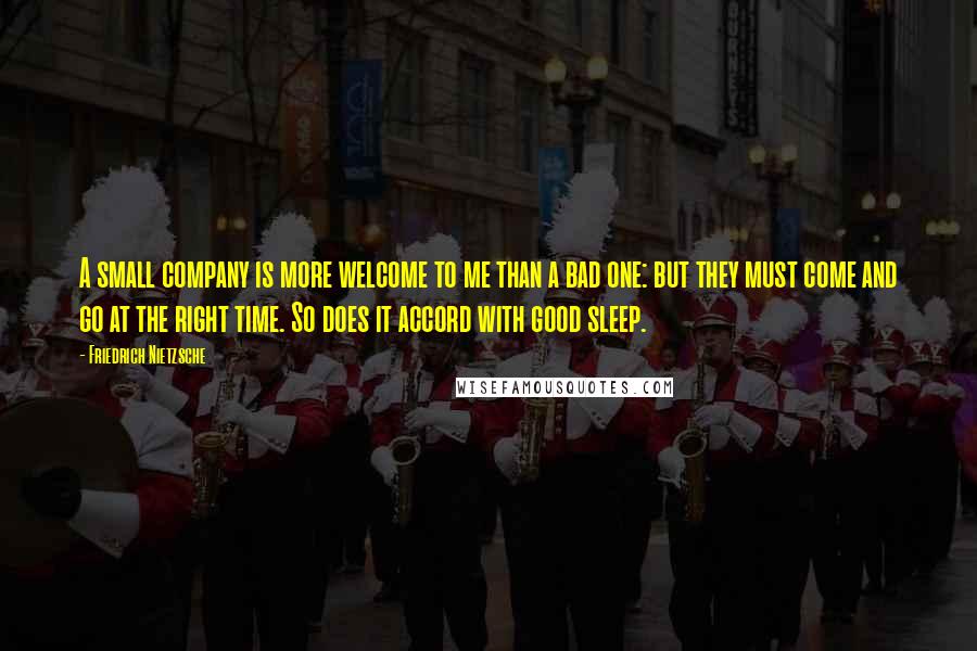 Friedrich Nietzsche Quotes: A small company is more welcome to me than a bad one: but they must come and go at the right time. So does it accord with good sleep.