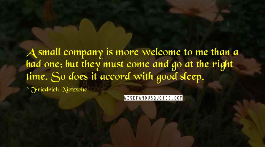 Friedrich Nietzsche Quotes: A small company is more welcome to me than a bad one: but they must come and go at the right time. So does it accord with good sleep.