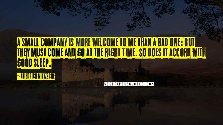 Friedrich Nietzsche Quotes: A small company is more welcome to me than a bad one: but they must come and go at the right time. So does it accord with good sleep.