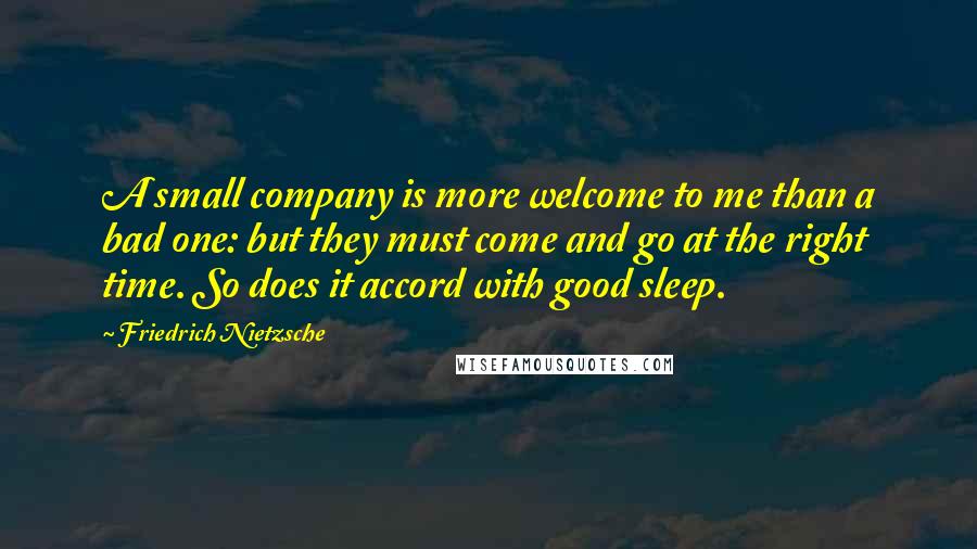 Friedrich Nietzsche Quotes: A small company is more welcome to me than a bad one: but they must come and go at the right time. So does it accord with good sleep.