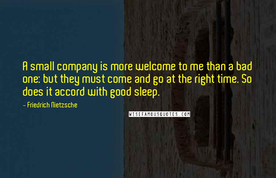 Friedrich Nietzsche Quotes: A small company is more welcome to me than a bad one: but they must come and go at the right time. So does it accord with good sleep.