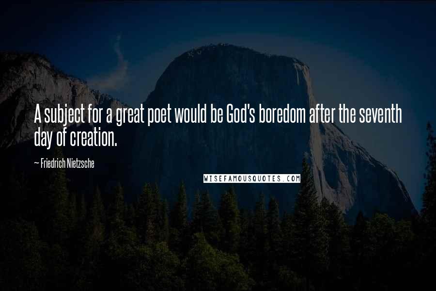 Friedrich Nietzsche Quotes: A subject for a great poet would be God's boredom after the seventh day of creation.