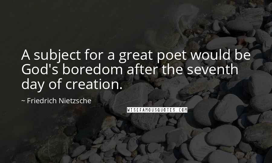 Friedrich Nietzsche Quotes: A subject for a great poet would be God's boredom after the seventh day of creation.