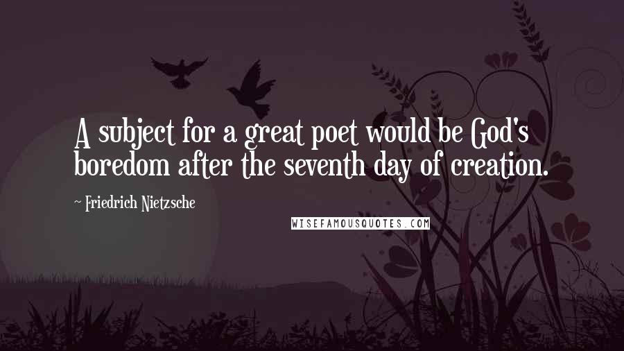 Friedrich Nietzsche Quotes: A subject for a great poet would be God's boredom after the seventh day of creation.