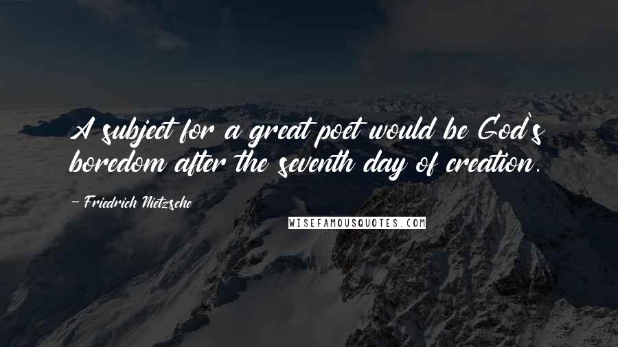 Friedrich Nietzsche Quotes: A subject for a great poet would be God's boredom after the seventh day of creation.