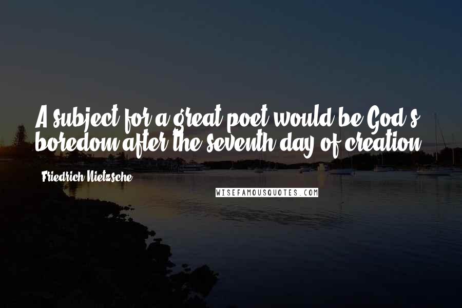 Friedrich Nietzsche Quotes: A subject for a great poet would be God's boredom after the seventh day of creation.