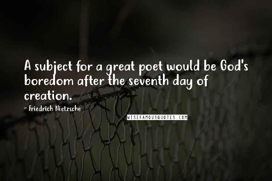 Friedrich Nietzsche Quotes: A subject for a great poet would be God's boredom after the seventh day of creation.