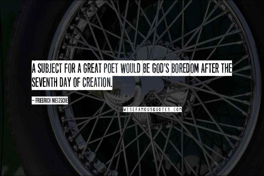 Friedrich Nietzsche Quotes: A subject for a great poet would be God's boredom after the seventh day of creation.