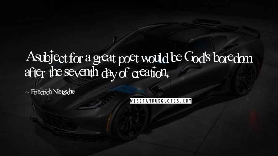 Friedrich Nietzsche Quotes: A subject for a great poet would be God's boredom after the seventh day of creation.