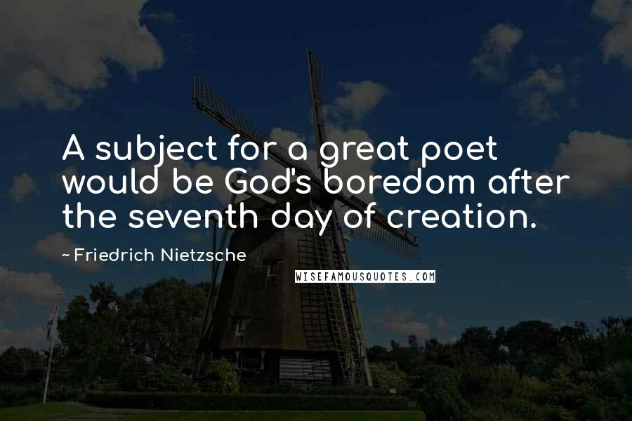 Friedrich Nietzsche Quotes: A subject for a great poet would be God's boredom after the seventh day of creation.